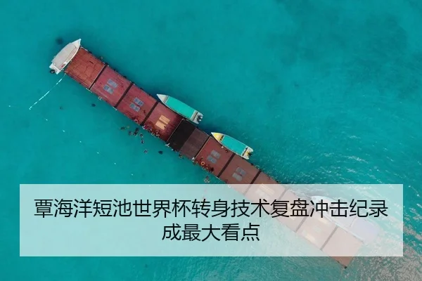 覃海洋短池世界杯转身技术复盘冲击纪录成最大看点